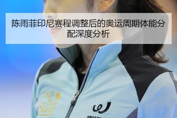 陈雨菲印尼赛程调整后的奥运周期体能分配深度分析